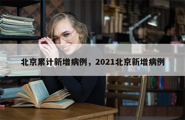 北京累计新增病例，2021北京新增病例