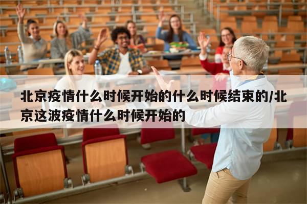 北京疫情什么时候开始的什么时候结束的/北京这波疫情什么时候开始的