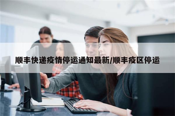 顺丰快递疫情停运通知最新/顺丰疫区停运