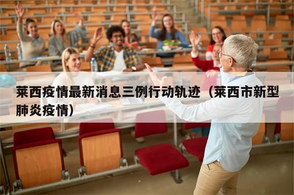 莱西疫情最新消息三例行动轨迹(莱西市新型肺炎疫情)