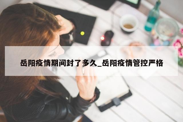 岳阳疫情期间封了多久_岳阳疫情管控严格