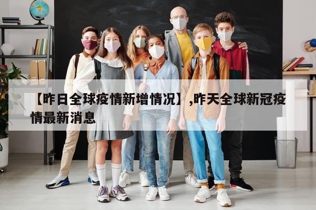 【昨日全球疫情新增情况】,昨天全球新冠疫情最新消息