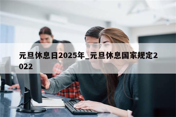 元旦休息日2025年_元旦休息国家规定2022