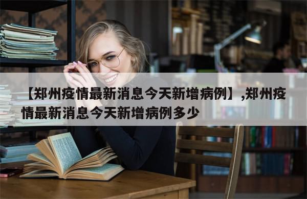 【郑州疫情最新消息今天新增病例】,郑州疫情最新消息今天新增病例多少