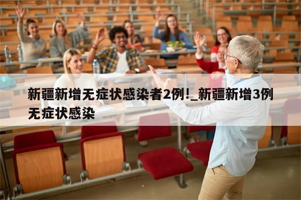 新疆新增无症状感染者2例!_新疆新增3例无症状感染