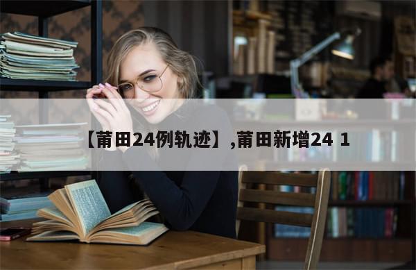 【莆田24例轨迹】,莆田新增24 1