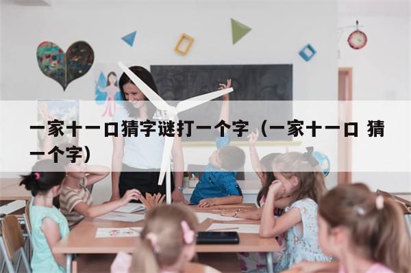 一家十一口猜字谜打一个字(一家十一口 猜一个字)