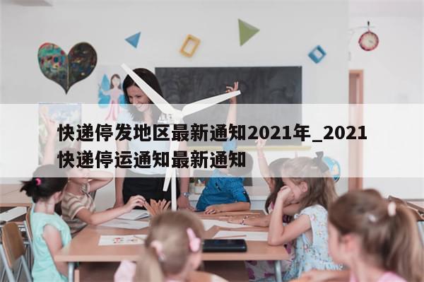快递停发地区最新通知2021年_2021快递停运通知最新通知