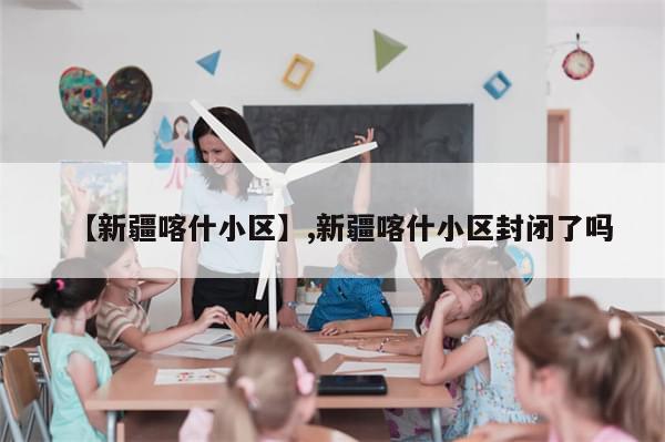 【新疆喀什小区】,新疆喀什小区封闭了吗