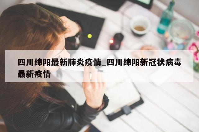 四川绵阳最新肺炎疫情_四川绵阳新冠状病毒最新疫情