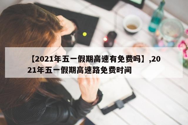 【2021年五一假期高速有免费吗】,2021年五一假期高速路免费时间