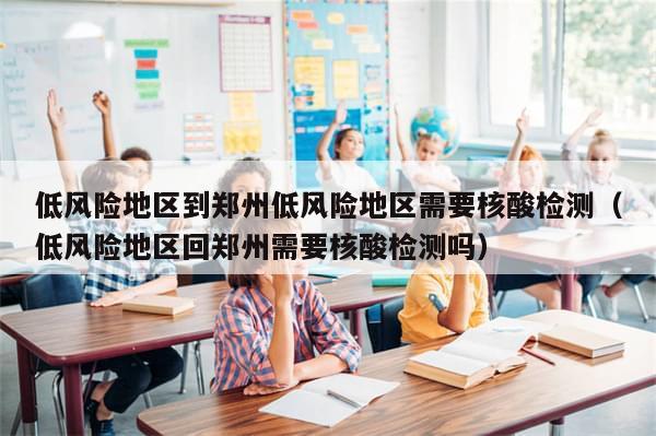 低风险地区到郑州低风险地区需要核酸检测(低风险地区回郑州需要核酸检测吗)