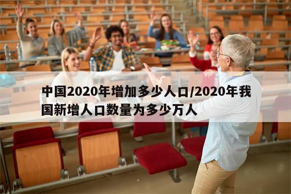 中国2020年增加多少人口/2020年我国新增人口数量为多少万人