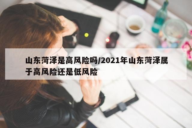 山东菏泽是高风险吗/2021年山东菏泽属于高风险还是低风险