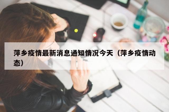萍乡疫情最新消息通知情况今天(萍乡疫情动态)