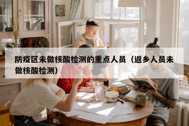 防疫区未做核酸检测的重点人员(返乡人员未做核酸检测)