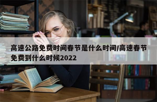 高速公路免费时间春节是什么时间/高速春节免费到什么时候2022