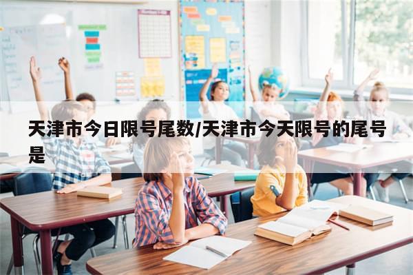 天津市今日限号尾数/天津市今天限号的尾号是