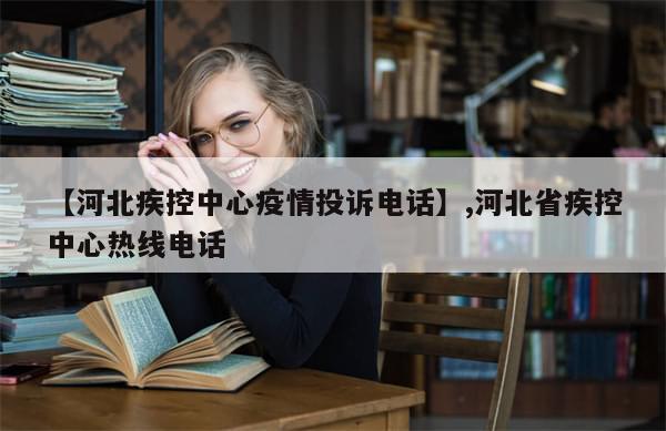 【河北疾控中心疫情投诉电话】,河北省疾控中心热线电话