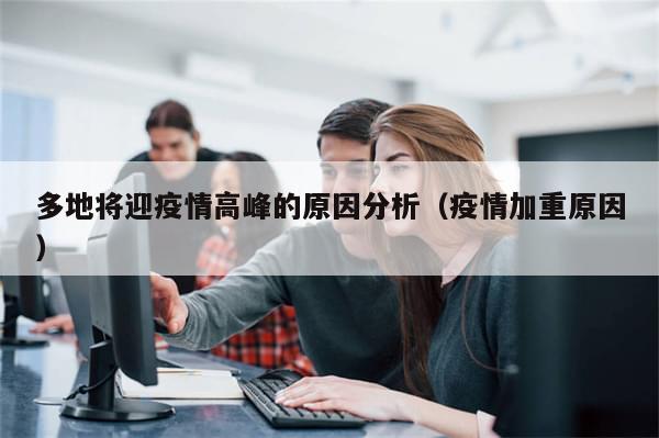 多地将迎疫情高峰的原因分析（疫情加重原因）