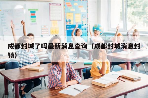 成都封城了吗最新消息查询（成都封城消息封锁）