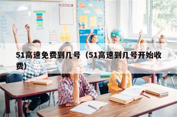 51高速免费到几号(51高速到几号开始收费)
