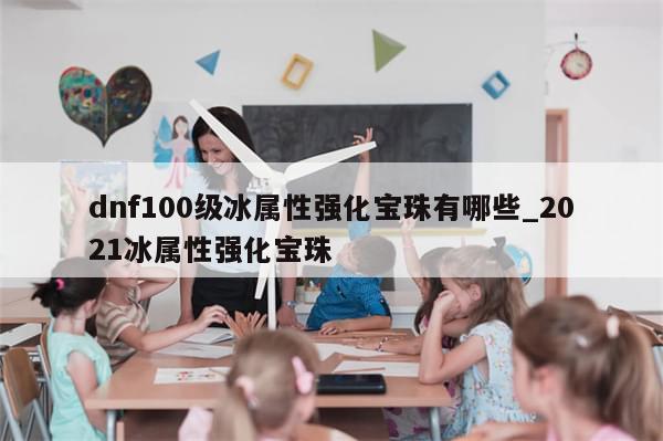dnf100级冰属性强化宝珠有哪些_2021冰属性强化宝珠