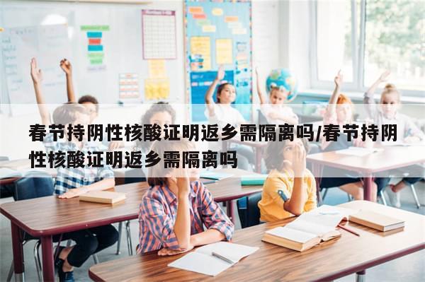春节持阴性核酸证明返乡需隔离吗/春节持阴性核酸证明返乡需隔离吗