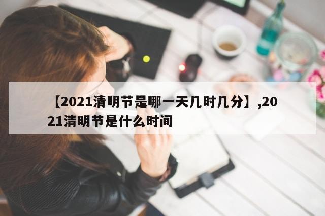 【2021清明节是哪一天几时几分】,2021清明节是什么时间