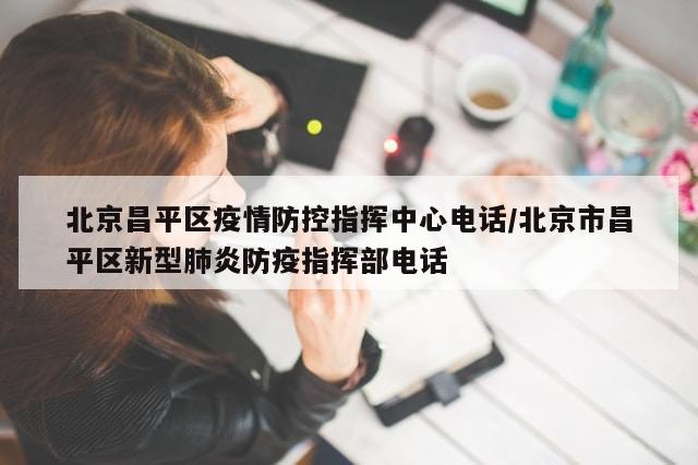 北京昌平区疫情防控指挥中心电话/北京市昌平区新型肺炎防疫指挥部电话