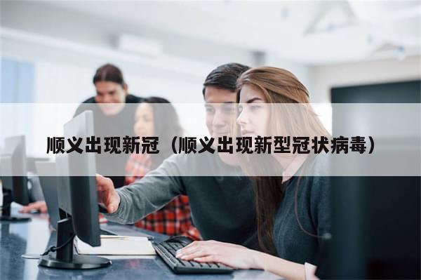 顺义出现新冠(顺义出现新型冠状病毒)