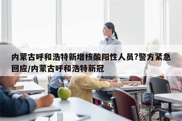 内蒙古呼和浩特新增核酸阳性人员?警方紧急回应/内蒙古呼和浩特新冠