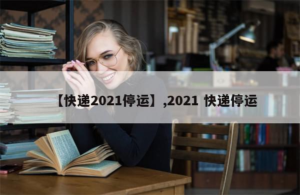 【快递2021停运】,2021 快递停运
