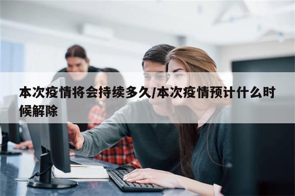 本次疫情将会持续多久/本次疫情预计什么时候解除