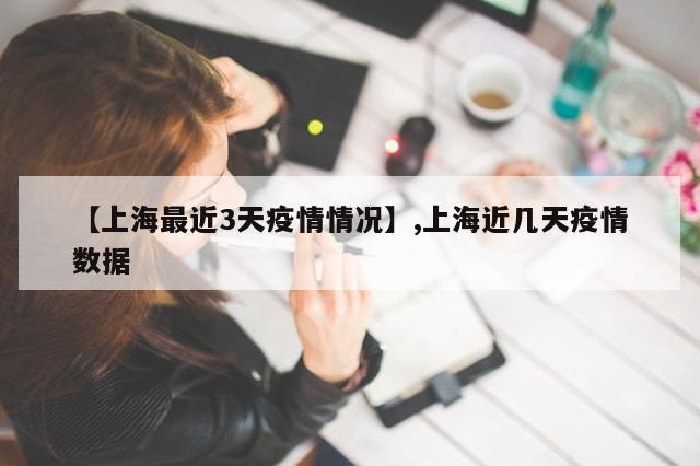 【上海最近3天疫情情况】,上海近几天疫情数据
