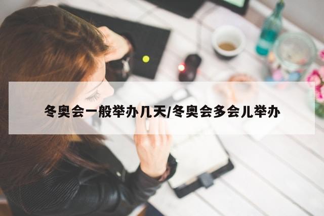 冬奥会一般举办几天/冬奥会多会儿举办