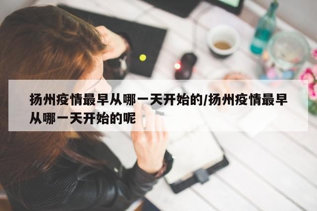 扬州疫情最早从哪一天开始的/扬州疫情最早从哪一天开始的呢