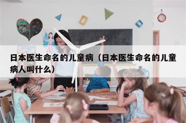 日本医生命名的儿童病(日本医生命名的儿童病人叫什么)