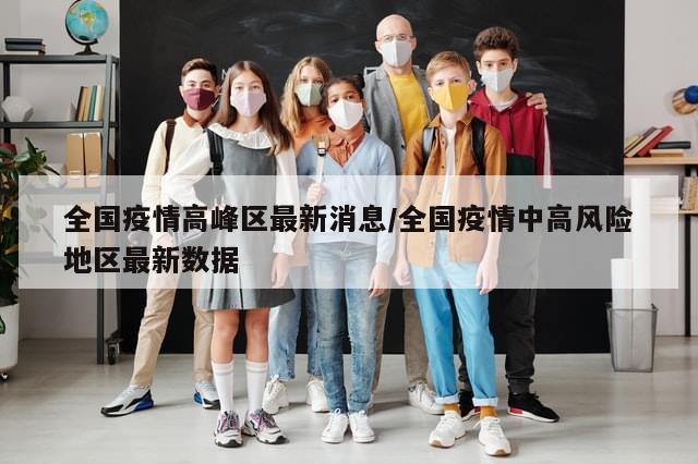 全国疫情高峰区最新消息/全国疫情中高风险地区最新数据