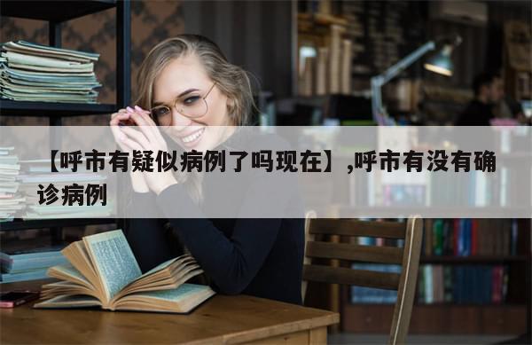 【呼市有疑似病例了吗现在】,呼市有没有确诊病例