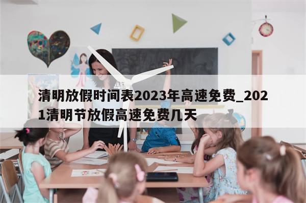 清明放假时间表2023年高速免费_2021清明节放假高速免费几天