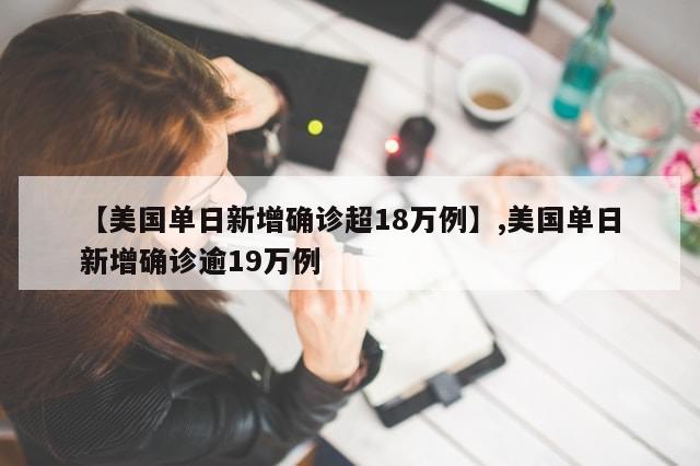 【美国单日新增确诊超18万例】,美国单日新增确诊逾19万例