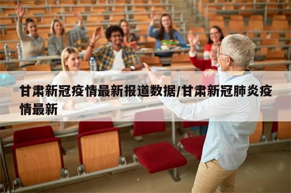 甘肃新冠疫情最新报道数据/甘肃新冠肺炎疫情最新