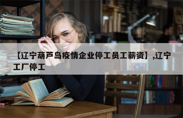 【辽宁葫芦岛疫情企业停工员工薪资】,辽宁工厂停工