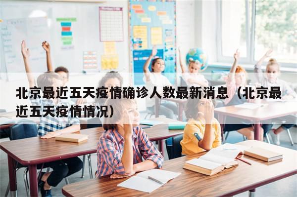 北京最近五天疫情确诊人数最新消息(北京最近五天疫情情况)