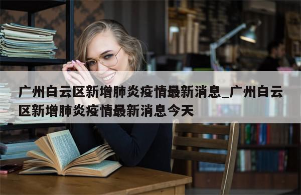 广州白云区新增肺炎疫情最新消息_广州白云区新增肺炎疫情最新消息今天