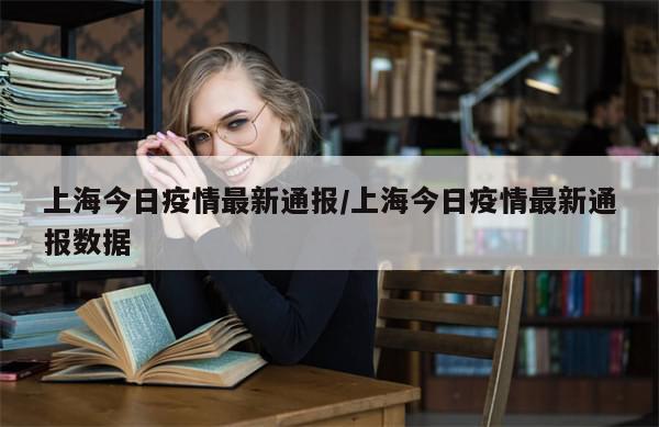 上海今日疫情最新通报/上海今日疫情最新通报数据