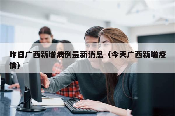 昨日广西新增病例最新消息（今天广西新增疫情）