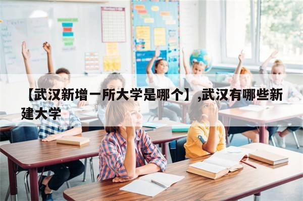 【武汉新增一所大学是哪个】,武汉有哪些新建大学