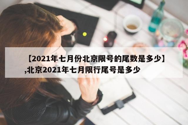 【2021年七月份北京限号的尾数是多少】,北京2021年七月限行尾号是多少